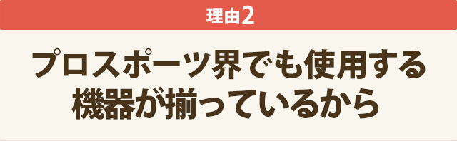 理由2：プロスポーツ界でも使用する 機器が揃っているから
