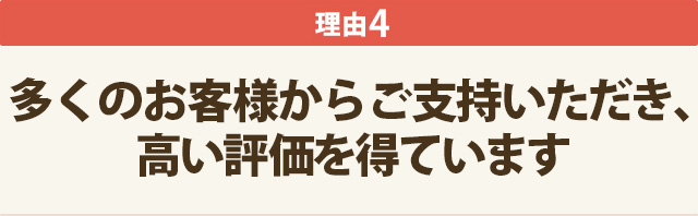 理由4：多くのお客様からご支持いただき、高い評価を得ています